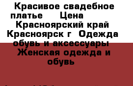 Красивое свадебное платье ! › Цена ­ 7 500 - Красноярский край, Красноярск г. Одежда, обувь и аксессуары » Женская одежда и обувь   